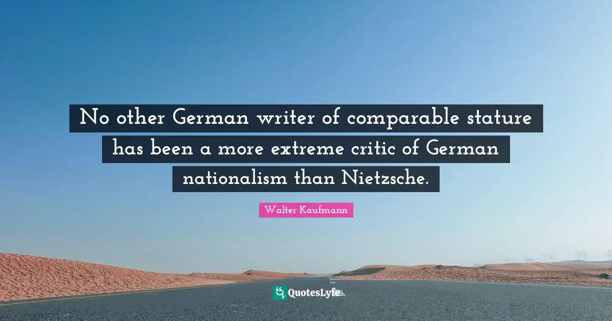 No other German writer of comparable stature has been a more extreme critic of German nationalism than Nietzsche.