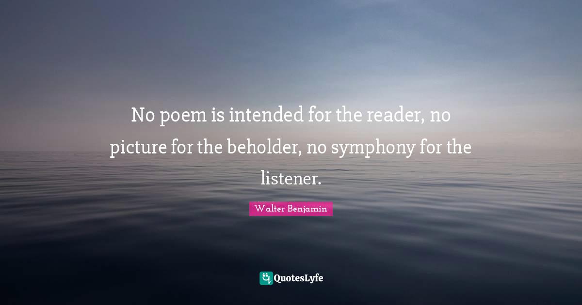 No poem is intended for the reader, no picture for the beholder, no symphony for the listener.
