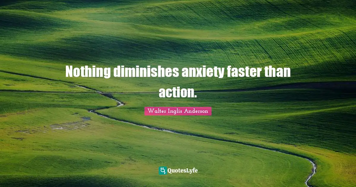 Nothing diminishes anxiety faster than action.
