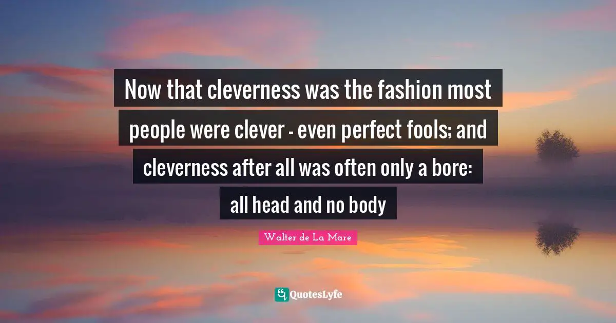 Now that cleverness was the fashion most people were clever - even perfect fools; and cleverness after all was often only a bore: all head and no body