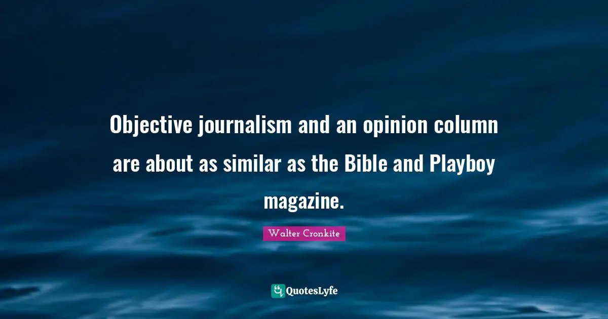 Walter Cronkite Quotes: "Objective journalism and an opinion column are about as similar as the Bible and Playboy magazine."