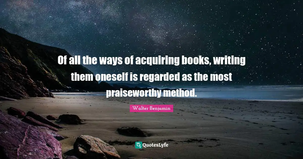 Of all the ways of acquiring books, writing them oneself is regarded as the most praiseworthy method.