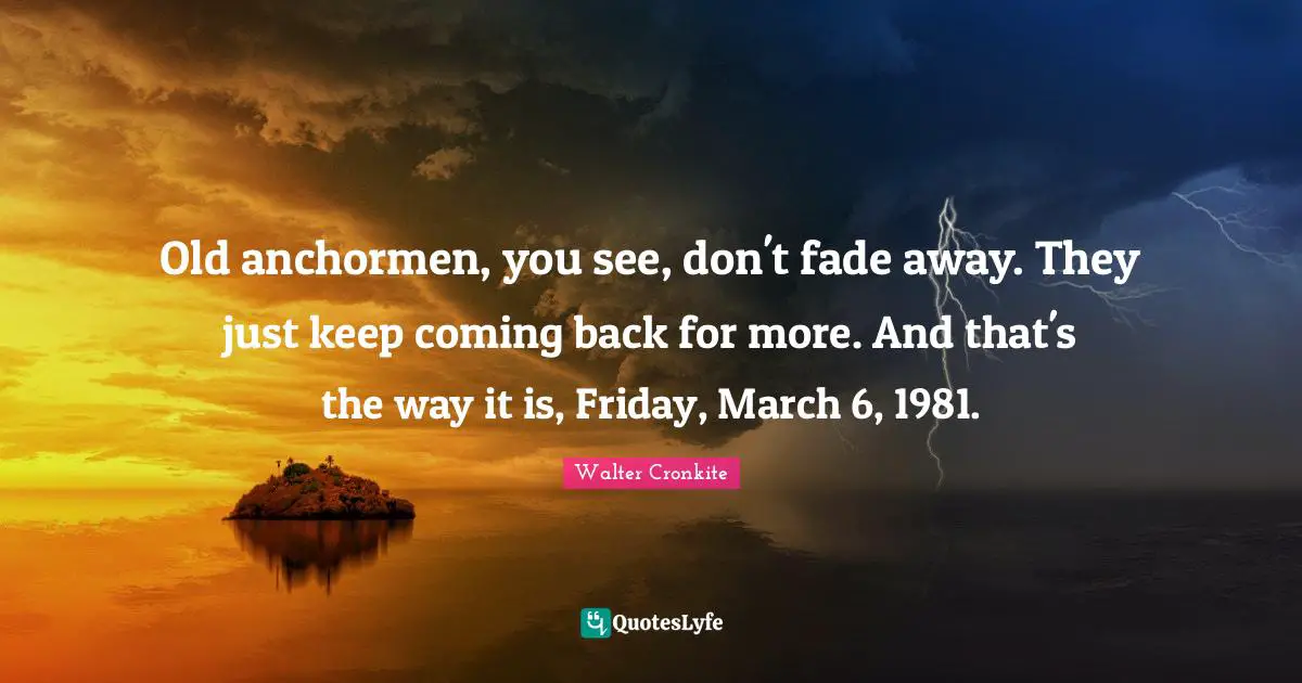 Old anchormen, you see, don't fade away. They just keep coming back for more. And that's the way it is, Friday, March 6, 1981.