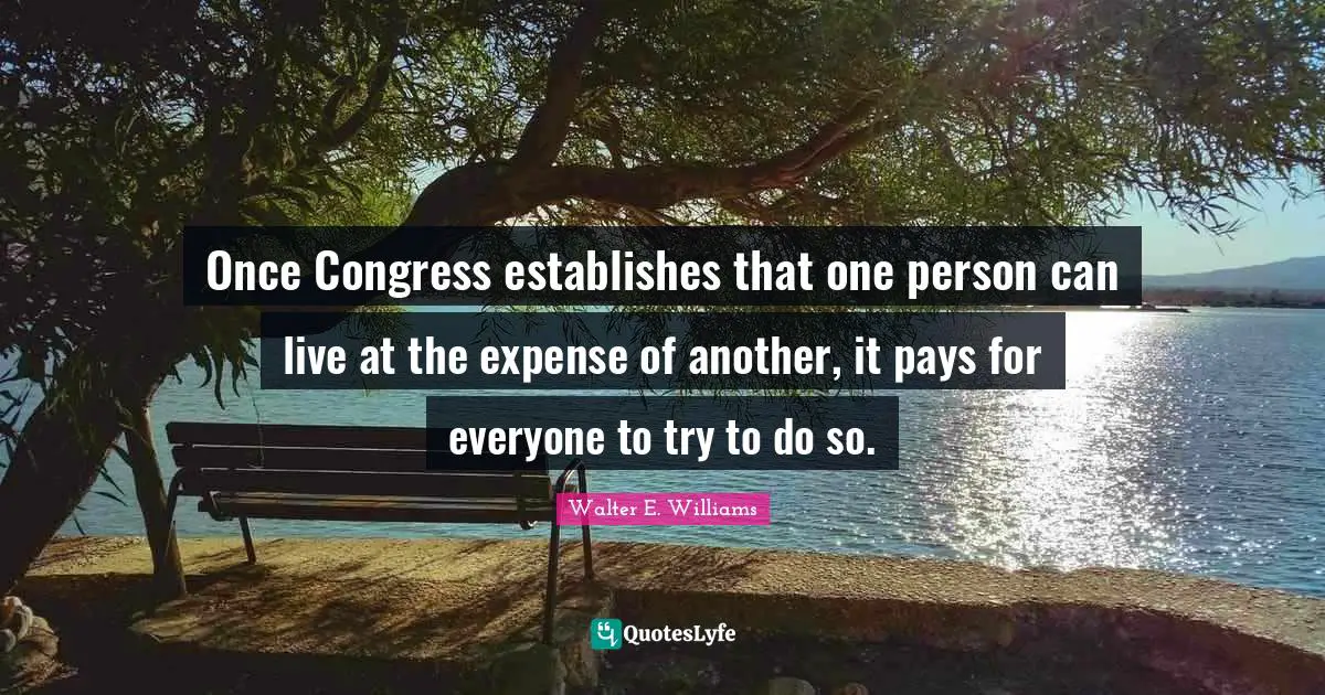 In One Person Quotes: "Once Congress establishes that one person can live at the expense of another, it pays for everyone to try to do so."