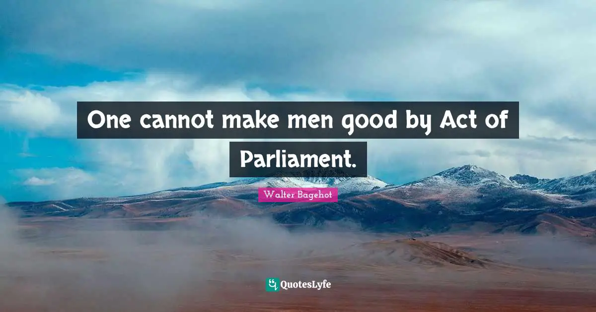 One cannot make men good by Act of Parliament.