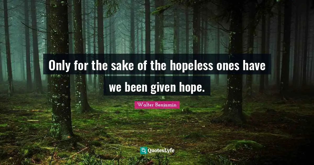 Only for the sake of the hopeless ones have we been given hope.