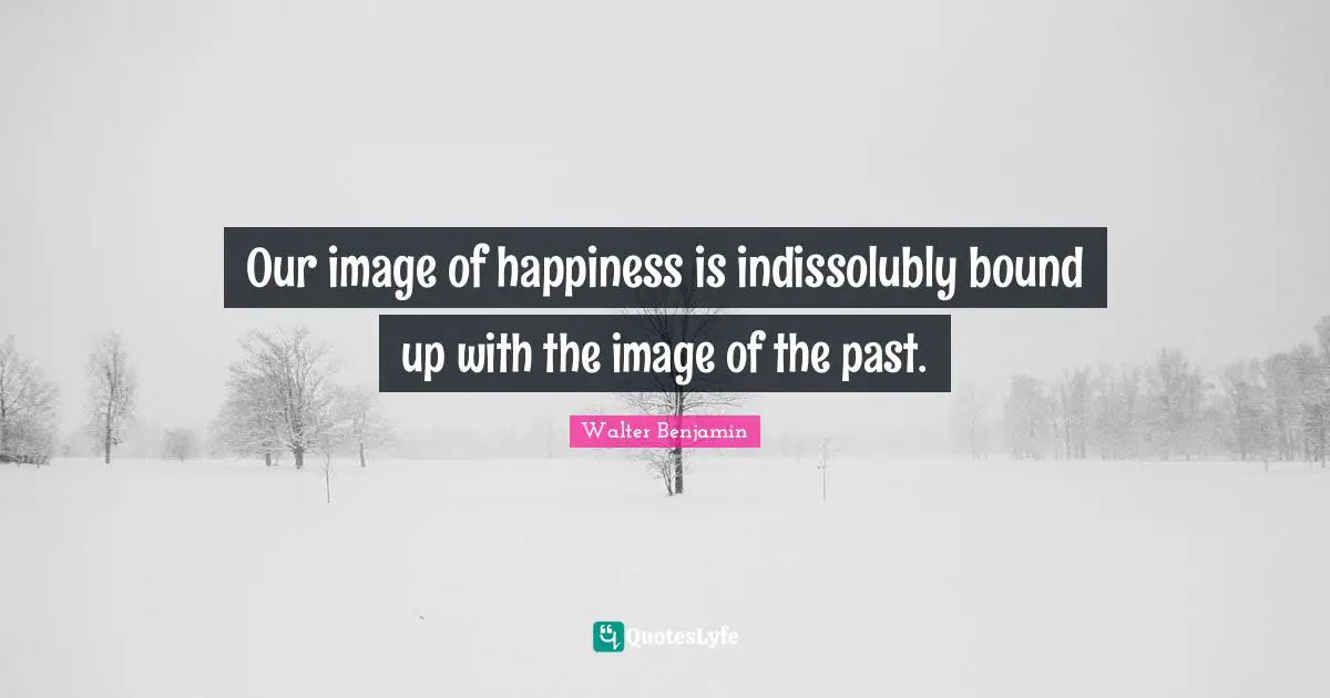 Our image of happiness is indissolubly bound up with the image of the past.