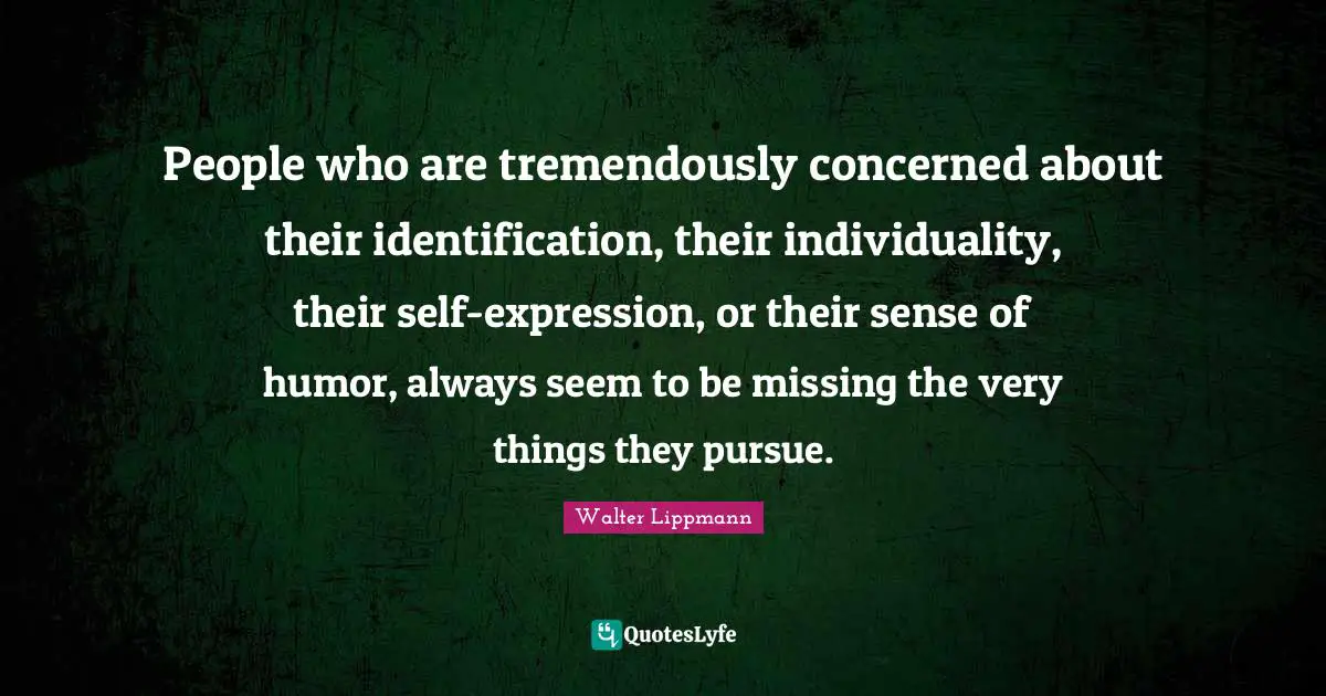 People who are tremendously concerned about their identification, their individuality, their self-expression, or their sense of humor, always seem to be missing the very things they pursue.