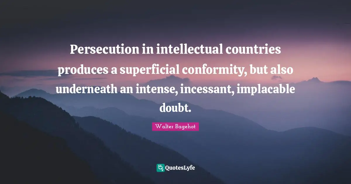 Persecution in intellectual countries produces a superficial conformity, but also underneath an intense, incessant, implacable doubt.