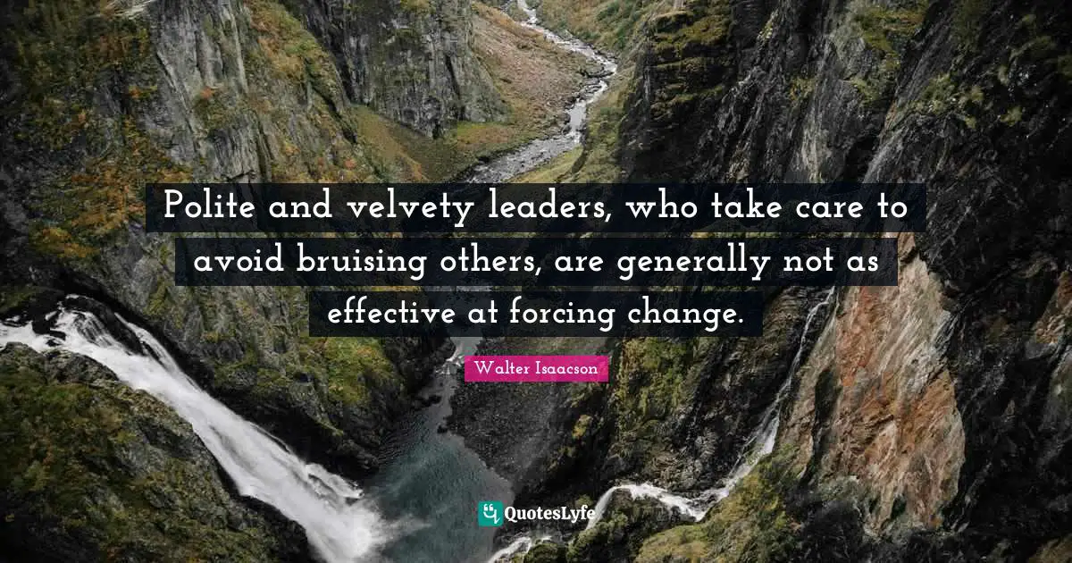 Polite and velvety leaders, who take care to avoid bruising others, are generally not as effective at forcing change.