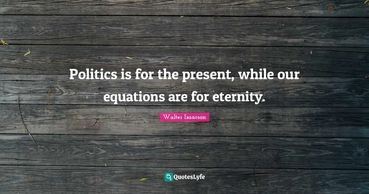 Politics is for the present, while our equations are for eternity.