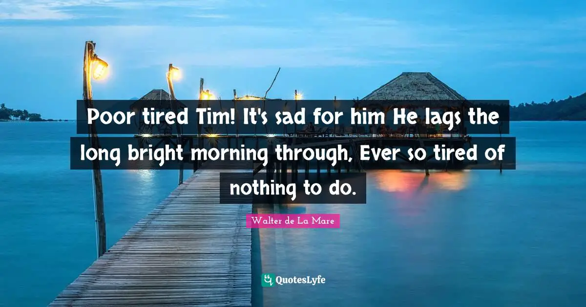 Poor tired Tim! It's sad for him He lags the long bright morning through, Ever so tired of nothing to do.