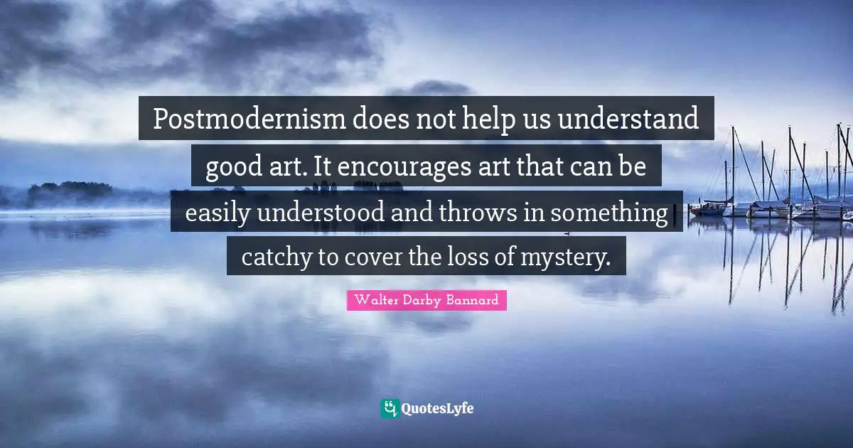Walter Darby Bannard Quotes: "Postmodernism does not help us understand good art. It encourages art that can be easily understood and throws in something catchy to cover the loss of mystery."