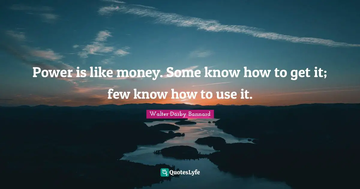 Walter Darby Bannard Quotes: "Power is like money. Some know how to get it; few know how to use it."