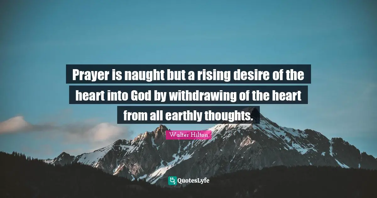 Prayer is naught but a rising desire of the heart into God by withdrawing of the heart from all earthly thoughts.
