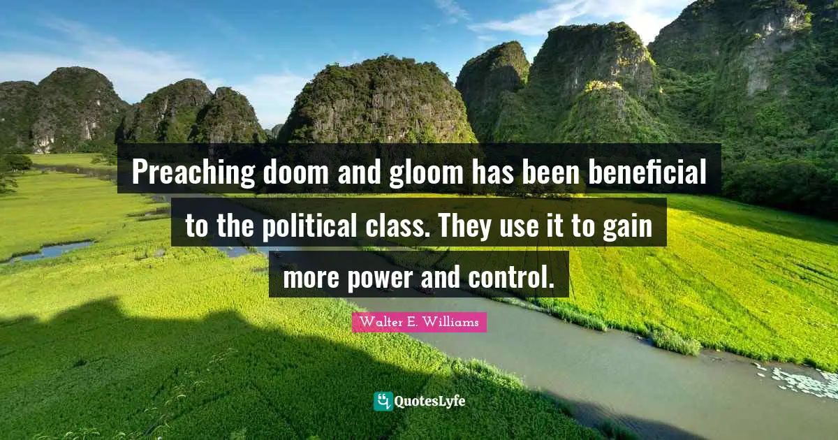 Preaching doom and gloom has been beneficial to the political class. They use it to gain more power and control.