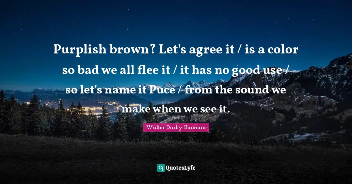 Purplish brown? Let's agree it / is a color so bad we all flee it / it has no good use / so let's name it Puce / from the sound we make when we see it.