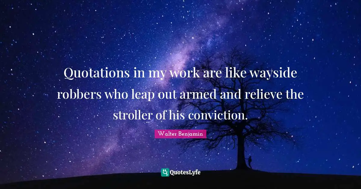 Quotations in my work are like wayside robbers who leap out armed and relieve the stroller of his conviction.