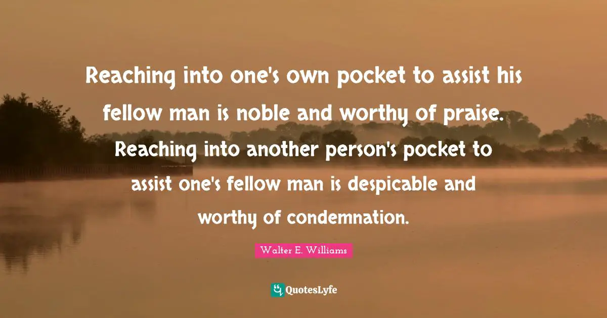 Reaching into one's own pocket to assist his fellow man is noble and worthy of praise. Reaching into another person's pocket to assist one's fellow man is despicable and worthy of condemnation.