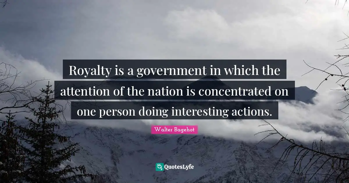 Walter Bagehot Quotes: "Royalty is a government in which the attention of the nation is concentrated on one person doing interesting actions."
