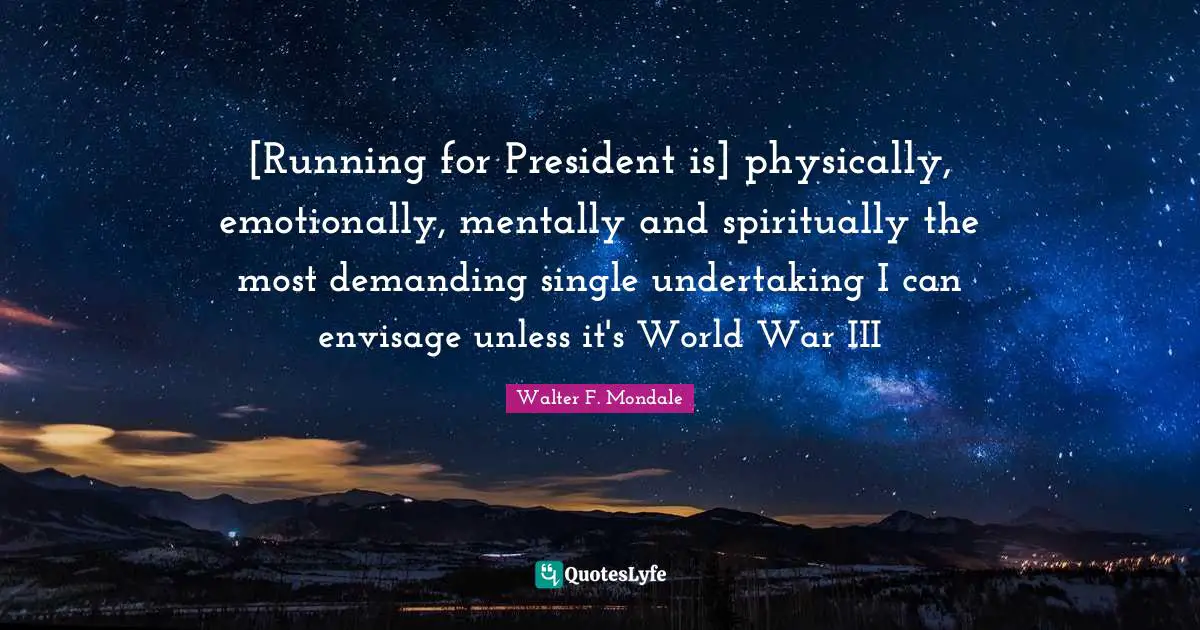 [Running for President is] physically, emotionally, mentally and spiritually the most demanding single undertaking I can envisage unless it's World War III