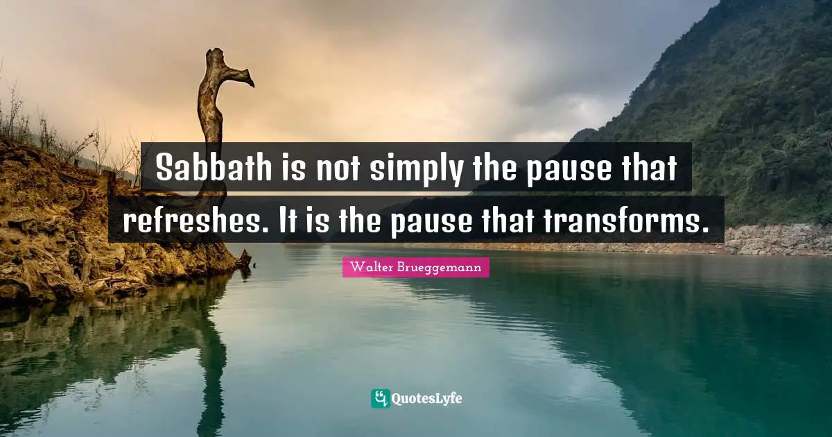 Walter Brueggemann Quotes: Sabbath is not simply the pause that refreshes. It is the pause that transforms.