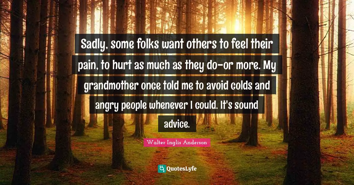 Sadly, some folks want others to feel their pain, to hurt as much as they do-or more. My grandmother once told me to avoid colds and angry people whenever I could. It's sound advice.