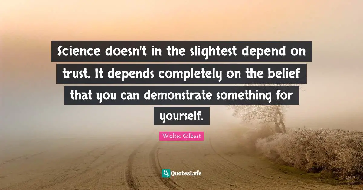 Science doesn't in the slightest depend on trust. It depends completely on the belief that you can demonstrate something for yourself.