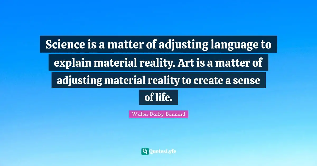 Adjusting Quotes: "Science is a matter of adjusting language to explain material reality. Art is a matter of adjusting material reality to create a sense of life."