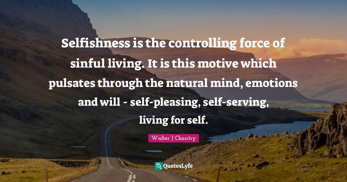Walter J Chantry Quotes: "Selfishness is the controlling force of sinful living. It is this motive which pulsates through the natural mind, emotions and will - self-pleasing, self-serving, living for self."
