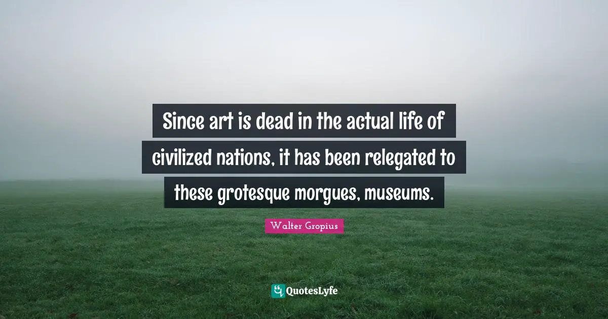 Since art is dead in the actual life of civilized nations, it has been relegated to these grotesque morgues, museums.