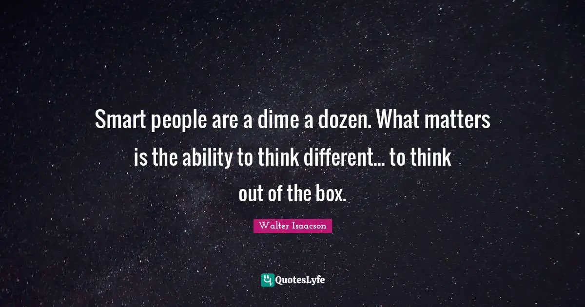 Smart people are a dime a dozen. What matters is the ability to think different... to think out of the box.