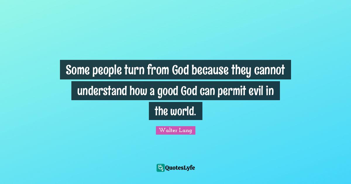 Some people turn from God because they cannot understand how a good God can permit evil in the world.