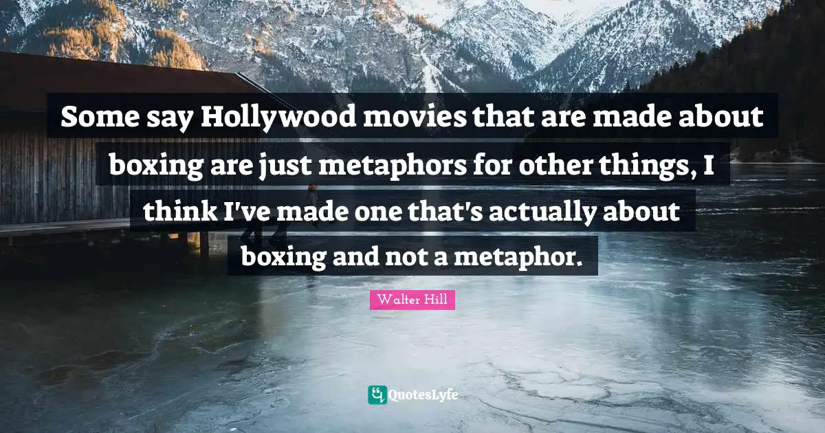 Some say Hollywood movies that are made about boxing are just metaphors for other things, I think I've made one that's actually about boxing and not a metaphor.