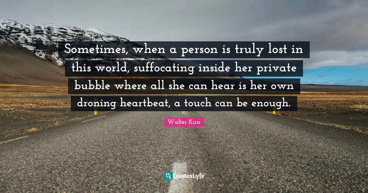 Sometimes, when a person is truly lost in this world, suffocating inside her private bubble where all she can hear is her own droning heartbeat, a touch can be enough.