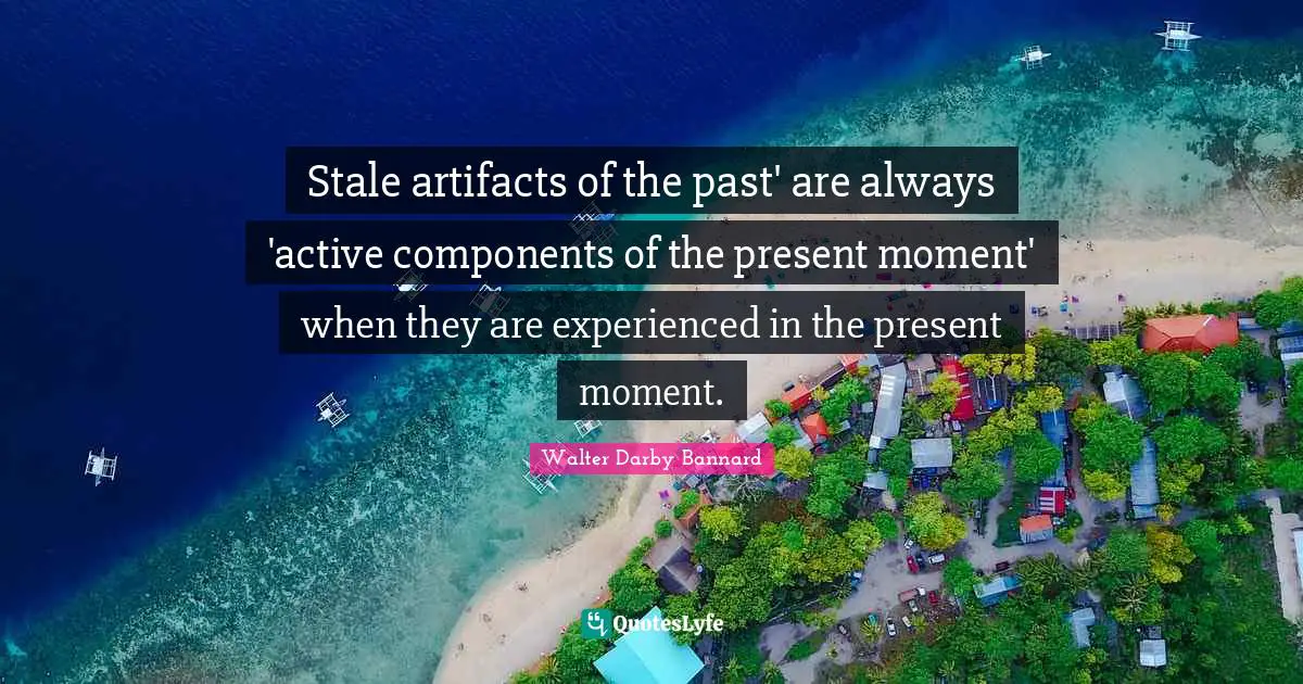 Stale Quotes: "Stale artifacts of the past' are always 'active components of the present moment' when they are experienced in the present moment."