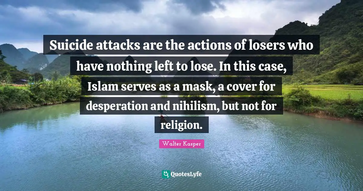 Suicide attacks are the actions of losers who have nothing left to lose. In this case, Islam serves as a mask, a cover for desperation and nihilism, but not for religion.