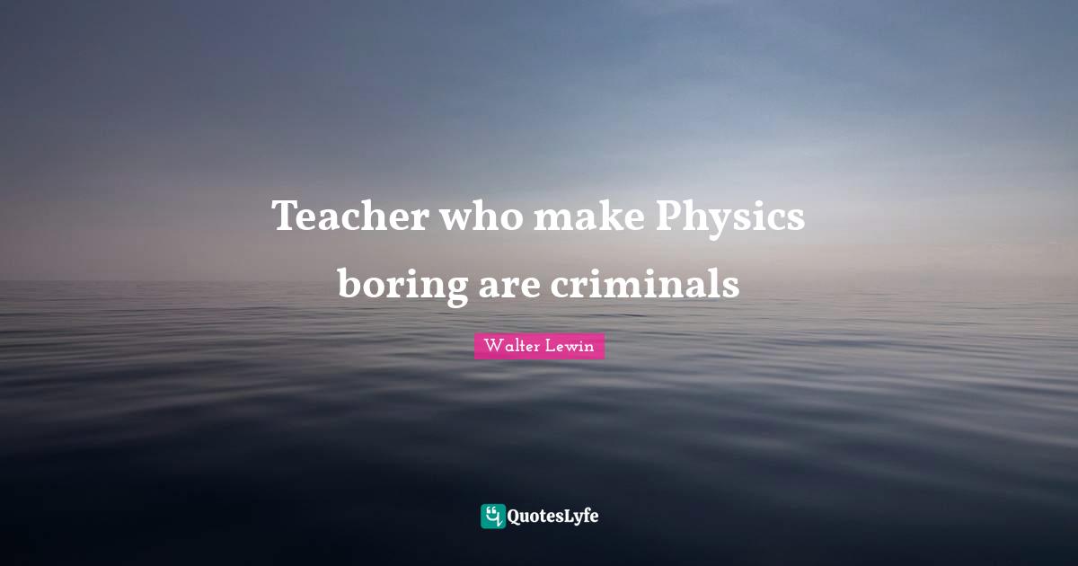 Boring Quotes: "Teacher who make Physics boring are criminals"