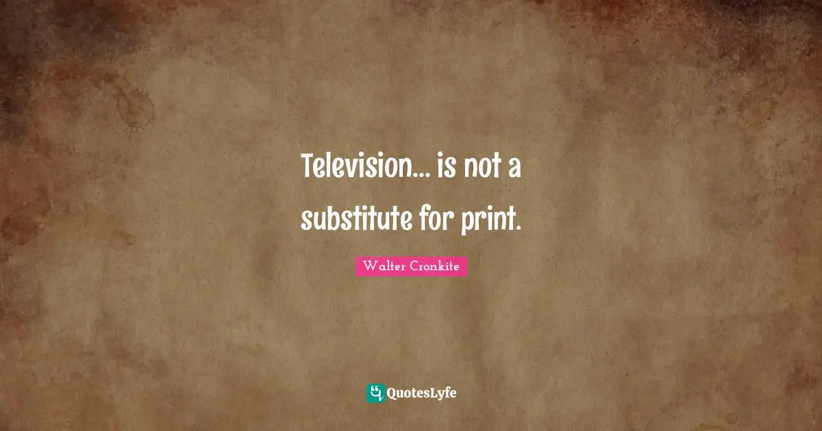Walter Cronkite Quotes: "Television... is not a substitute for print."