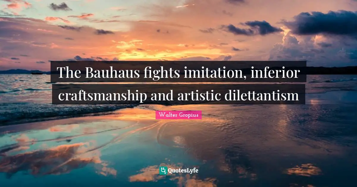 Imitation Quotes: "The Bauhaus fights imitation, inferior craftsmanship and artistic dilettantism"