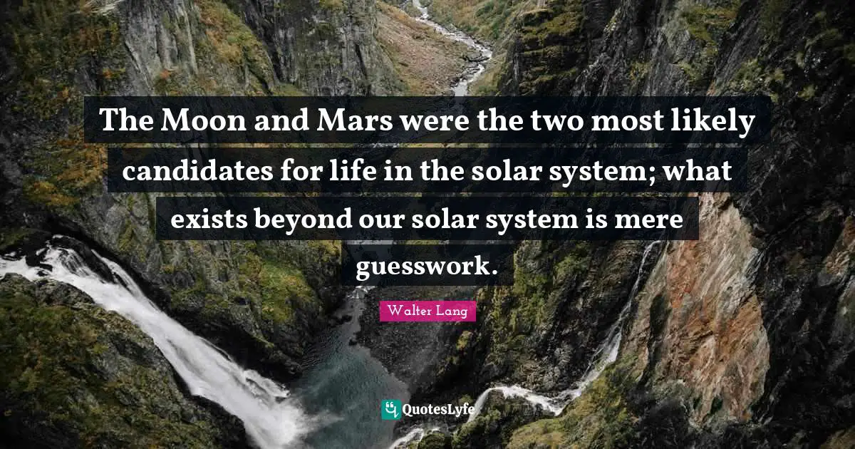 The Moon and Mars were the two most likely candidates for life in the solar system; what exists beyond our solar system is mere guesswork.