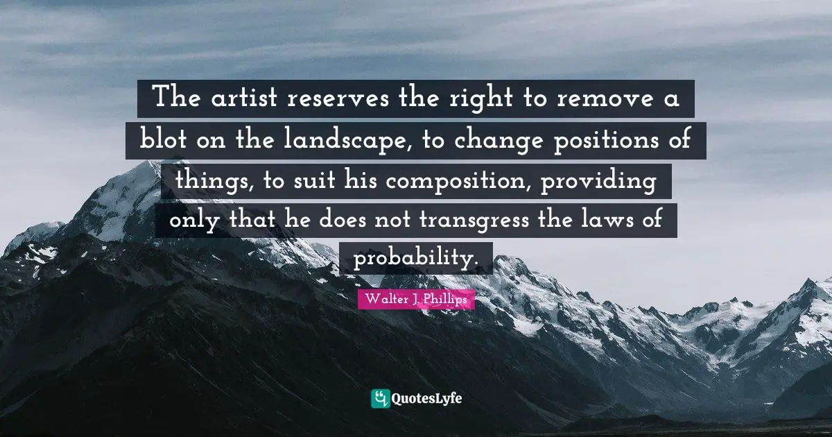 The artist reserves the right to remove a blot on the landscape, to change positions of things, to suit his composition, providing only that he does not transgress the laws of probability.