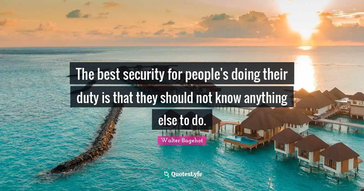 The best security for people's doing their duty is that they should not know anything else to do.