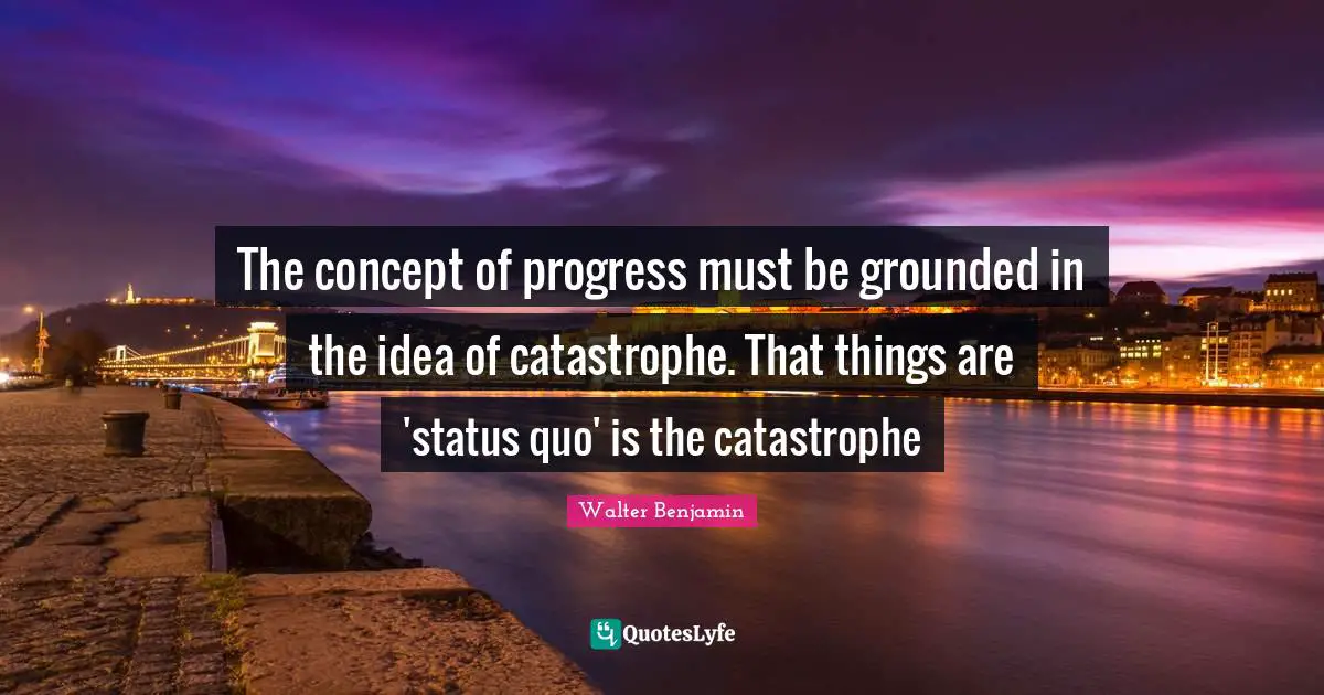 Status Quo Quotes: "The concept of progress must be grounded in the idea of catastrophe. That things are 'status quo' is the catastrophe"
