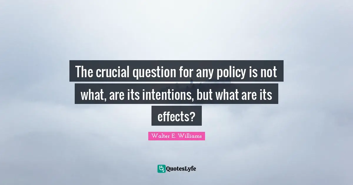 The crucial question for any policy is not what, are its intentions, but what are its effects?