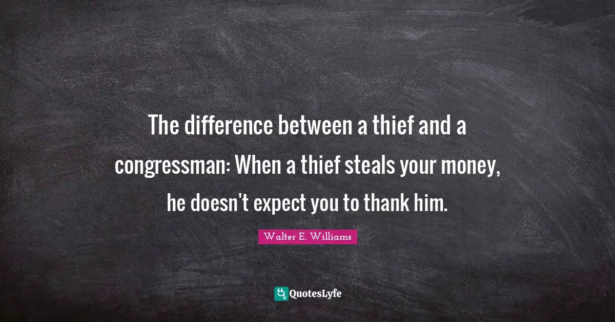 The difference between a thief and a congressman: When a thief steals your money, he doesn't expect you to thank him.