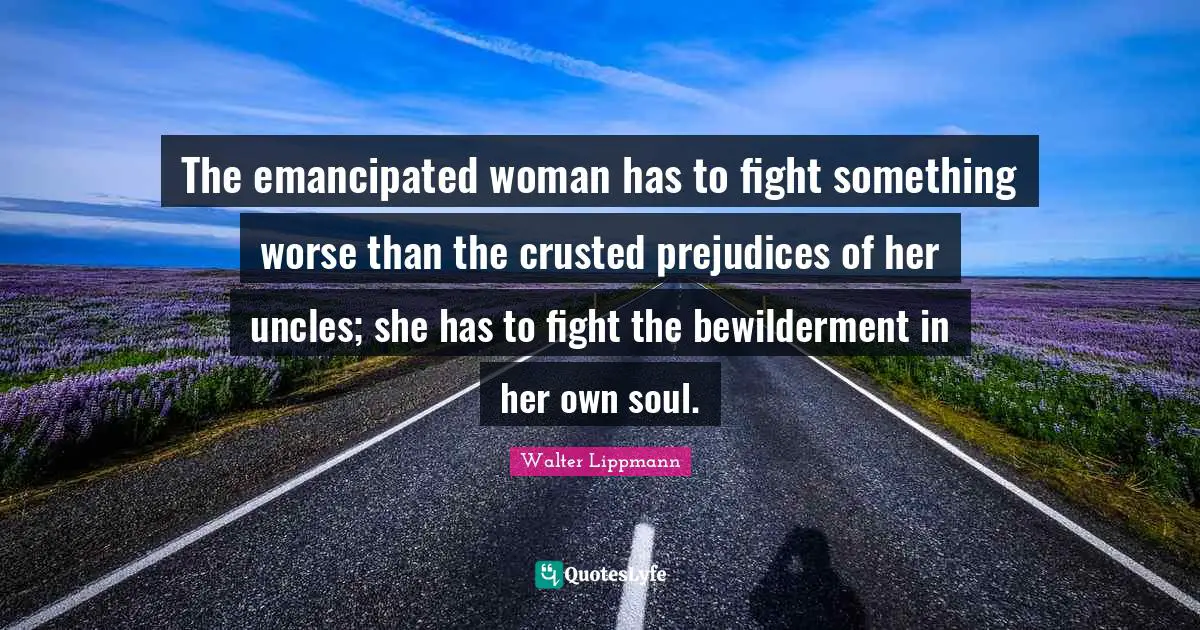 The emancipated woman has to fight something worse than the crusted prejudices of her uncles; she has to fight the bewilderment in her own soul.