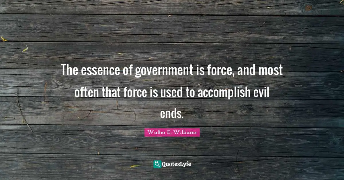 The essence of government is force, and most often that force is used to accomplish evil ends.