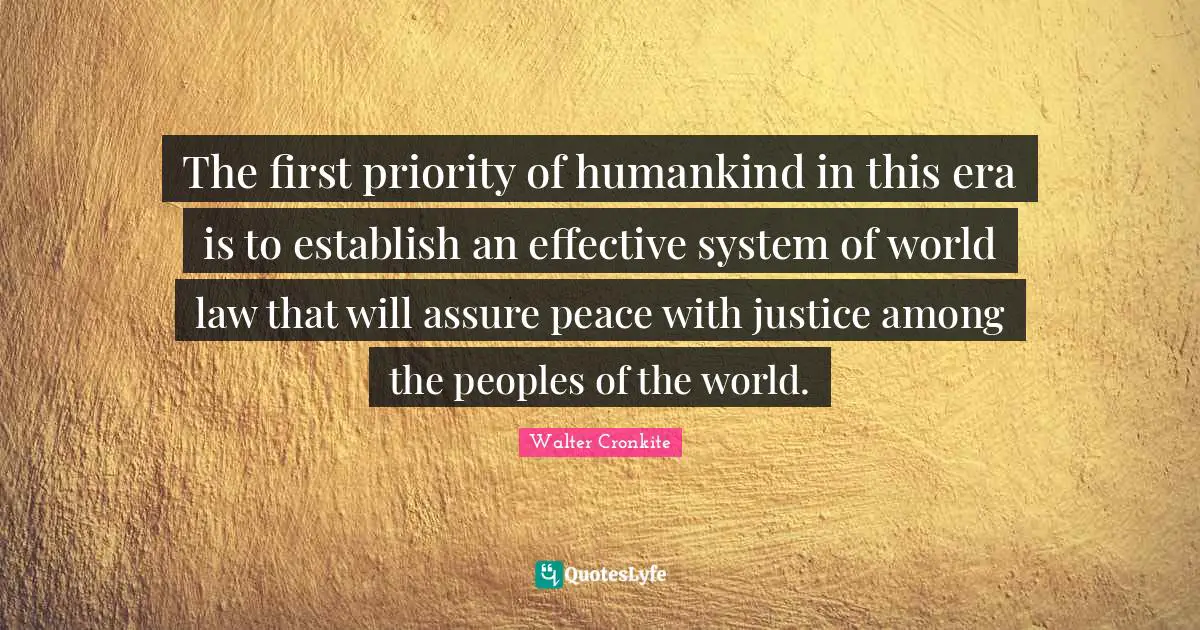 Walter Cronkite Quotes: "The first priority of humankind in this era is to establish an effective system of world law that will assure peace with justice among the peoples of the world."