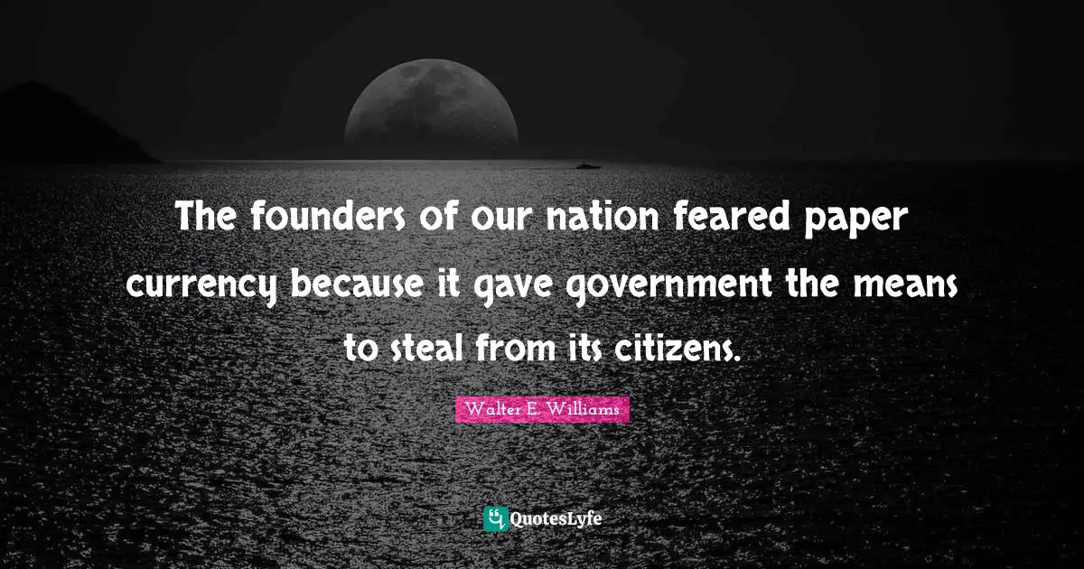 The founders of our nation feared paper currency because it gave government the means to steal from its citizens.